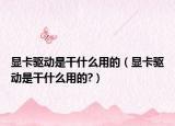 显卡驱动是干什么用的（显卡驱动是干什么用的?）
