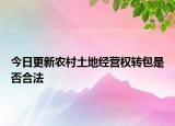 今日更新农村土地经营权转包是否合法