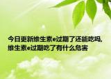 今日更新维生素e过期了还能吃吗,维生素e过期吃了有什么危害