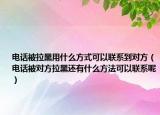 电话被拉黑用什么方式可以联系到对方（电话被对方拉黑还有什么方法可以联系呢）