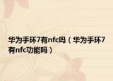 华为手环7有nfc吗（华为手环7有nfc功能吗）