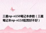 三星np-n150笔记本参数（三星笔记本np-n110配置好不好）