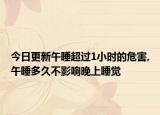 今日更新午睡超过1小时的危害,午睡多久不影响晚上睡觉