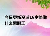 今日更新没满16岁能做什么暑假工
