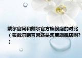 戴尔官网和戴尔官方旗舰店的对比（买戴尔到官网还是淘宝旗舰店啊?）