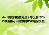 dvd机如何播放光盘（怎么制作DVD机直接可以播放的DVD视频光盘）