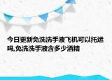 今日更新免洗洗手液飞机可以托运吗,免洗洗手液含多少酒精