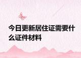 今日更新居住证需要什么证件材料