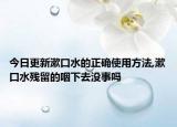 今日更新漱口水的正确使用方法,漱口水残留的咽下去没事吗