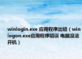 winlogin.exe 应用程序出错（winlogon.exe应用程序错误 电脑没法开机）