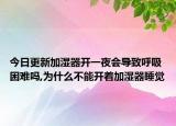 今日更新加湿器开一夜会导致呼吸困难吗,为什么不能开着加湿器睡觉