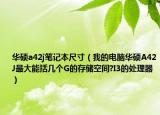 华硕a42j笔记本尺寸（我的电脑华硕A42J最大能括几个G的存储空间?I3的处理器）