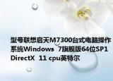 型号联想启天M7300台式电脑操作系统Windows  7旗舰版64位SP1 DirectX  11 cpu英特尔