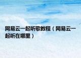 网易云一起听歌教程（网易云一起听在哪里）