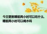 今日更新睡前两小时可以吃什么,睡前两小时可以喝水吗