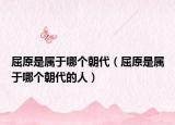 屈原是属于哪个朝代（屈原是属于哪个朝代的人）