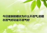 今日更新防晒衣为什么不透气,防晒衣透气好还是不透气好