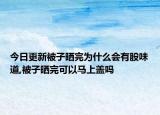 今日更新被子晒完为什么会有股味道,被子晒完可以马上盖吗