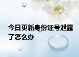 今日更新身份证号泄露了怎么办
