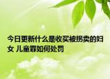 今日更新什么是收买被拐卖的妇女 儿童罪如何处罚