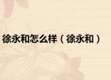 徐永和怎么样（徐永和）