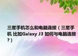 三星手机怎么和电脑连接（三星手机 比如Galaxy J3 如何与电脑连接?）