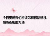 今日更新我们应该怎样预防近视,预防近视的方法
