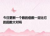今日更新一个数的倍数一定比它的因数大对吗