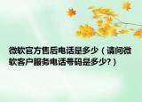 微软官方售后电话是多少（请问微软客户服务电话号码是多少?）