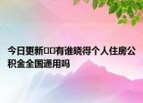 今日更新﻿﻿有谁晓得个人住房公积金全国通用吗