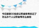 今日更新﻿﻿住房公积金账号忘记了怎么办个人公积金号怎么查询