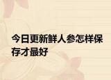 今日更新鲜人参怎样保存才最好