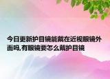 今日更新护目镜能戴在近视眼镜外面吗,有眼镜要怎么戴护目镜