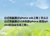台式电脑通过iphone usb上网（怎么让台式电脑通过USB连接iphone,使用iphone的流量实现上网）