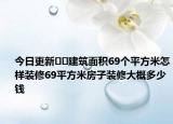 今日更新﻿﻿建筑面积69个平方米怎样装修69平方米房子装修大概多少钱