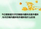 今日更新夏天开空调是内循环还是外循环,车内空调内循环和外循环有什么区别