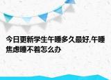 今日更新学生午睡多久最好,午睡焦虑睡不着怎么办