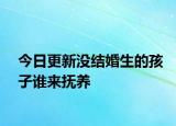 今日更新没结婚生的孩子谁来抚养