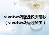 vivotws2延迟多少毫秒（vivotws2延迟多少）
