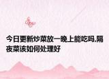 今日更新炒菜放一晚上能吃吗,隔夜菜该如何处理好