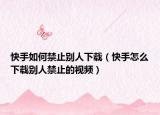 快手如何禁止别人下载（快手怎么下载别人禁止的视频）