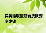 买英雄联盟所有皮肤要多少钱