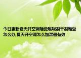 今日更新夏天开空调睡觉喉咙很干很难受怎么办,夏天开空调怎么加湿最有效