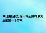 今日更新秋分后天气还热吗,秋分后的第一个节气