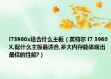 i73960x适合什么主板（英特尔 i7 3960X,配什么主板最适合,多大内存能体现出最佳的性能?）