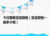 今日更新宝宝照相（宝宝照相一般多少钱）