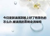 今日更新油溅到脸上好了有黑色的怎么办,被油溅的黑斑会消掉吗