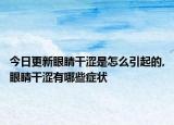 今日更新眼睛干涩是怎么引起的,眼睛干涩有哪些症状