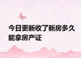 今日更新收了新房多久能拿房产证