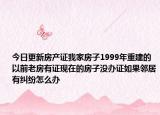 今日更新房产证我家房子1999年重建的以前老房有证现在的房子没办证如果邻居有纠纷怎么办